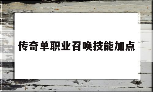 传奇单职业召唤技能加点,传奇能召唤怪物的职业是什么