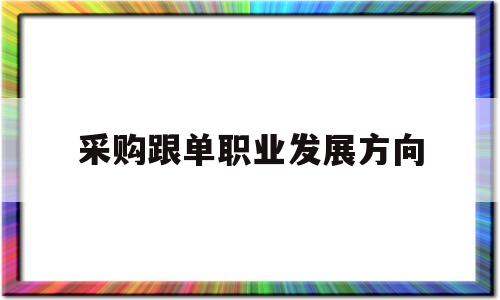 采购跟单职业发展方向,采购跟单工作计划怎么写