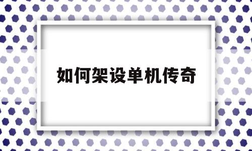 如何架设单机传奇,传奇手游单机一键架设