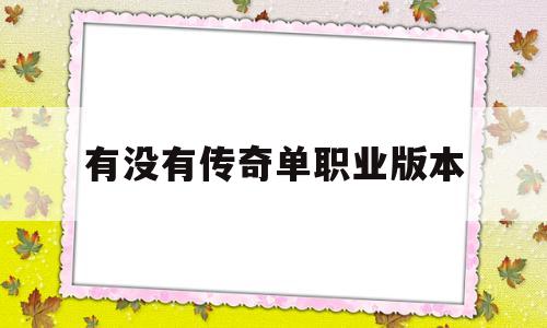 有没有传奇单职业版本,有没有传奇单职业版本的手游